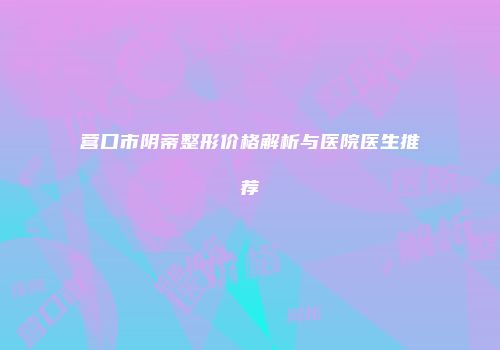 营口市阴蒂整形价格解析与医院医生推荐