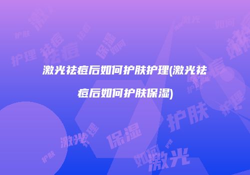 激光祛痘后如何护肤护理(激光祛痘后如何护肤保湿)