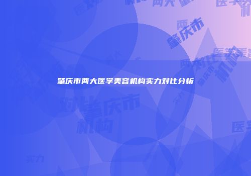 肇庆市两大医学美容机构实力对比分析
