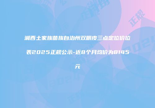 湘西土家族苗族自治州双眼皮三点定位价位表2025正规公示-近8个月均价为8145元