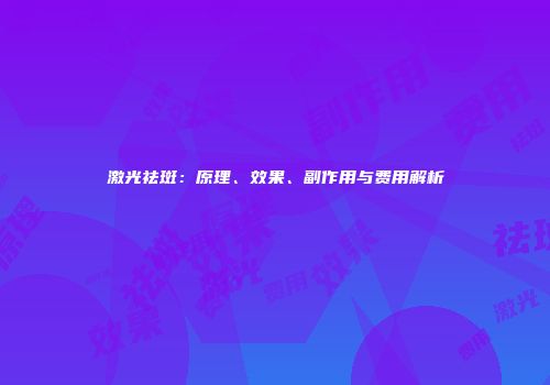 激光祛斑：原理、效果、副作用与费用解析