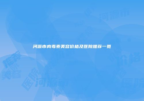 河源市肉毒素美容价格及医院推荐一览