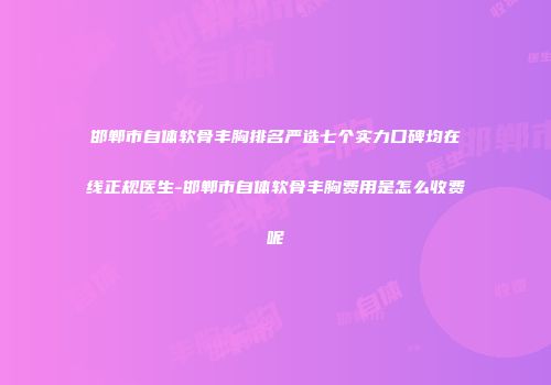 邯郸市自体软骨丰胸排名严选七个实力口碑均在线正规医生-邯郸市自体软骨丰胸费用是怎么收费呢