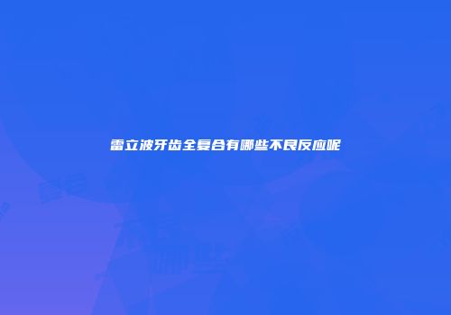 雷立波牙齿全复合有哪些不良反应呢