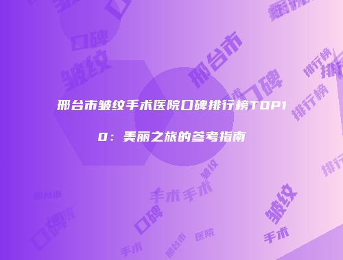 邢台市皱纹手术医院口碑排行榜TOP10：美丽之旅的参考指南