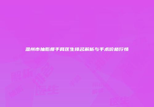 温州市抽脂瘦手臂医生排名解析与手术价格行情