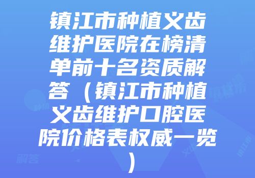 镇江市种植义齿维护医院在榜清单前十名资质解答（镇江市种植义齿维护口腔医院价格表权威一览）