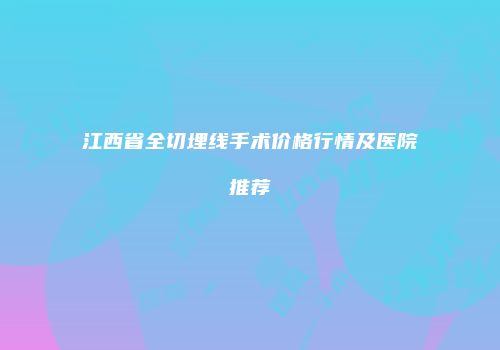 江西省全切埋线手术价格行情及医院推荐