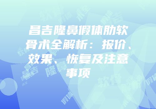昌吉隆鼻假体肋软骨术全解析：报价、效果、恢复及注意事项