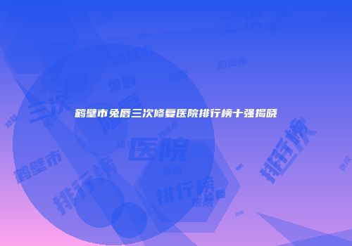 鹤壁市兔唇三次修复医院排行榜十强揭晓