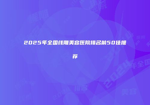 2025年全国线雕美容医院排名前50佳推荐
