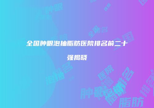 全国肿眼泡抽脂肪医院排名前二十强揭晓