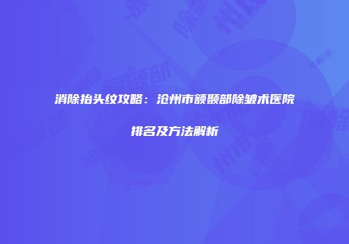 消除抬头纹攻略：沧州市额颞部除皱术医院排名及方法解析