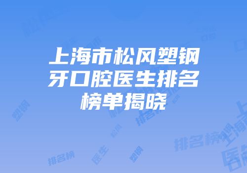 上海市松风塑钢牙口腔医生排名榜单揭晓