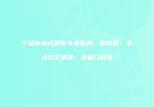 宁波市知名整形专家张霞、张传香：手术技艺精湛，患者口碑佳