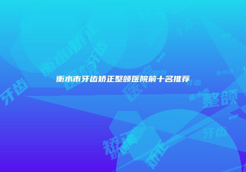 衡水市牙齿矫正整颌医院前十名推荐
