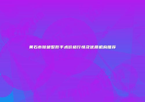 黄石市除皱整形手术价格行情及优质机构推荐