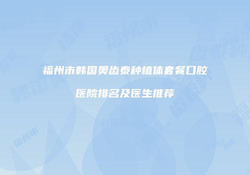 福州市韩国奥齿泰种植体套餐口腔医院排名及医生推荐