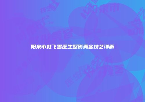 阳泉市杜飞雪医生整形美容技艺详解