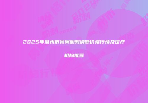2025年温州市鼻翼粉刺清除价格行情及医疗机构推荐