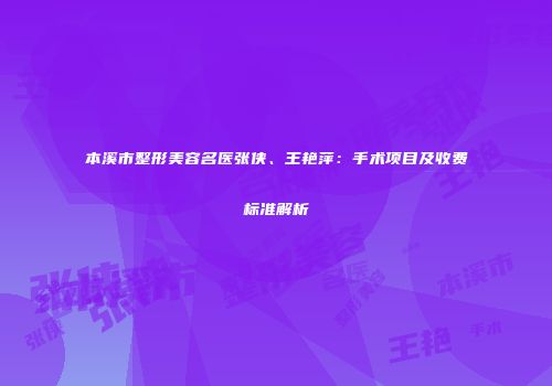 本溪市整形美容名医张侠、王艳萍：手术项目及收费标准解析