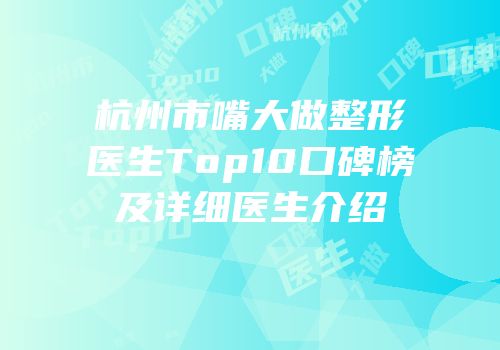 杭州市嘴大做整形医生Top10口碑榜及详细医生介绍