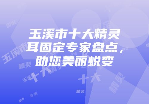 玉溪市十大精灵耳固定专家盘点，助您美丽蜕变