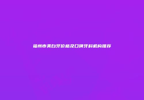 福州市美白牙价格及口碑牙科机构推荐