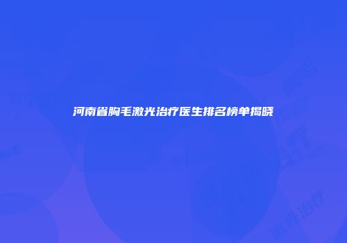 河南省胸毛激光治疗医生排名榜单揭晓