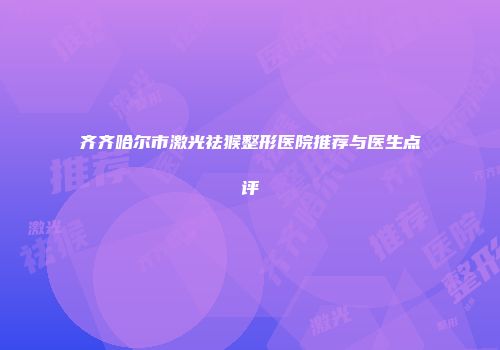 齐齐哈尔市激光祛猴整形医院推荐与医生点评
