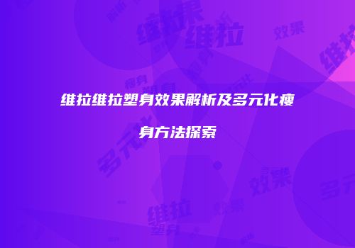 维拉维拉塑身效果解析及多元化瘦身方法探索