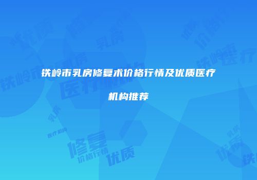 铁岭市乳房修复术价格行情及优质医疗机构推荐