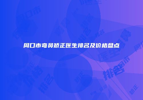 周口市弯鼻矫正医生排名及价格盘点