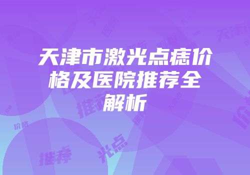 天津市激光点痣价格及医院推荐全解析