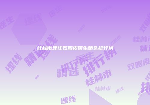 桂林市埋线双眼皮医生精选排行榜