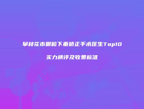 攀枝花市眼睑下垂矫正手术医生Top10实力横评及收费标准