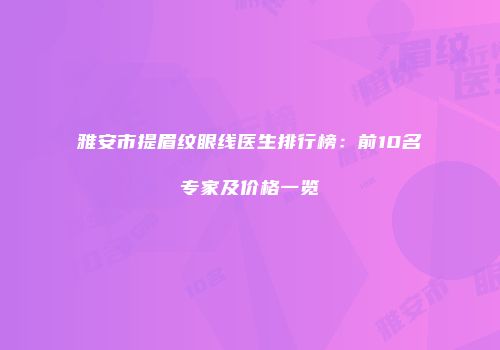 雅安市提眉纹眼线医生排行榜：前10名专家及价格一览