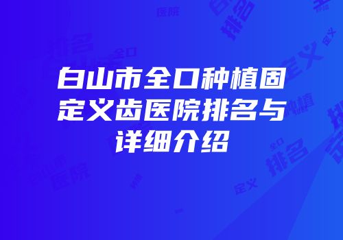 白山市全口种植固定义齿医院排名与详细介绍