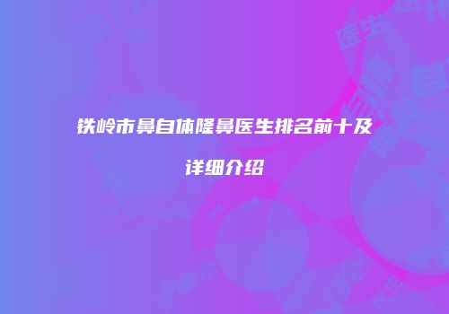 铁岭市鼻自体隆鼻医生排名前十及详细介绍