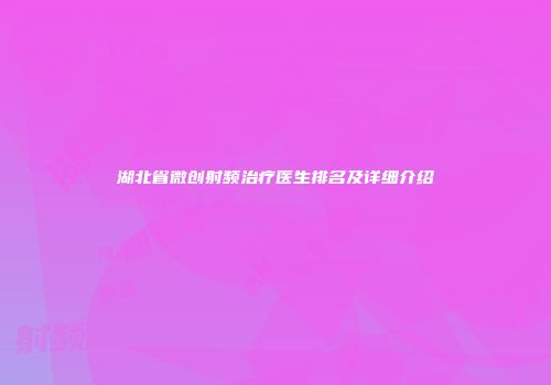 湖北省微创射频治疗医生排名及详细介绍