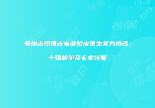 亳州市热玛吉电波拉皮医生实力排名：十强榜单及专家详解