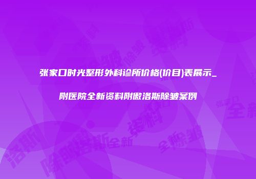 张家口时光整形外科诊所价格(价目)表展示_附医院全新资料附傲洛斯除皱案例