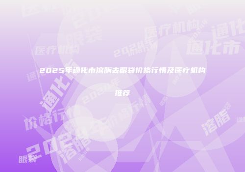 2025年通化市溶脂去眼袋价格行情及医疗机构推荐