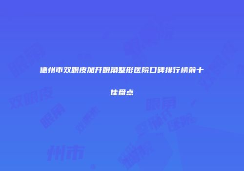 德州市双眼皮加开眼角整形医院口碑排行榜前十佳盘点