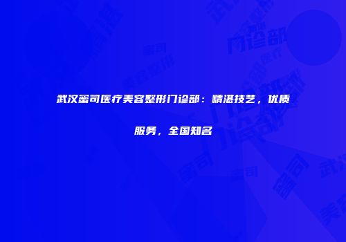 武汉蜜司医疗美容整形门诊部：精湛技艺，优质服务，全国知名