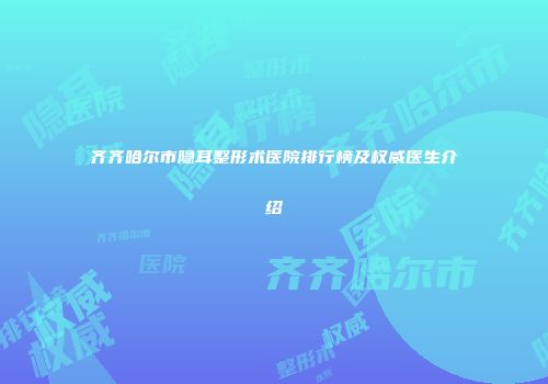 齐齐哈尔市隐耳整形术医院排行榜及权威医生介绍