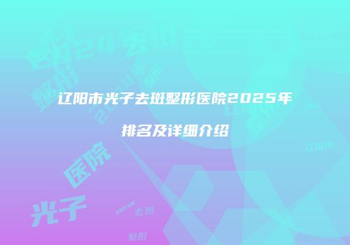 辽阳市光子去斑整形医院2025年排名及详细介绍