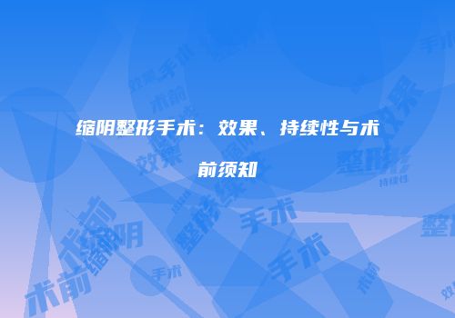 缩阴整形手术：效果、持续性与术前须知