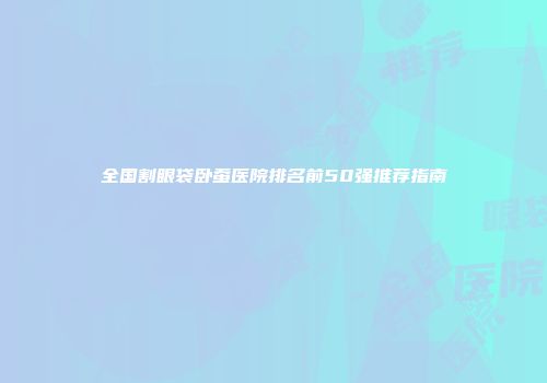 全国割眼袋卧蚕医院排名前50强推荐指南