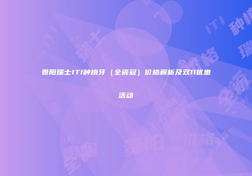 贵阳瑞士ITI种植牙（全瓷冠）价格解析及双11优惠活动